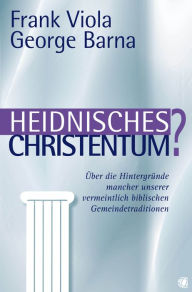 Title: Heidnisches Christentum?: Über die Hintergründe mancher unserer vermeintlich biblischen Gemeindetraditionen, Author: Frank Viola