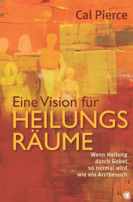 Title: Eine Vision für Heilungsräume: Wenn Heilung durch Gebet so normal wird wie ein Arztbesuch, Author: Cal Pierce