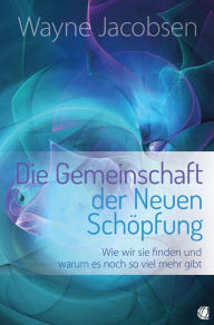 Title: Die Gemeinschaft der Neuen Schöpfung: Wie wir sie finden und warum es noch so viel mehr gibt, Author: Wayne Jacobsen