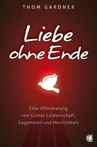 Title: Liebe ohne Ende: Eine Offenbarung von Gottes Leidenschaft, Gegenwart und Herrlichkeit, Author: Thom Gardner