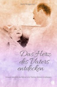 Title: Das Herz des Vaters entdecken: Unsere Identität als Söhne und Töchter Gottes empfangen, Author: Henk Bruggeman