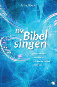 Title: Die Bibel singen: Wie jeder Christ Durchbrüche, Hoffnung und Heilung erleben kann, Author: Julie Meyer