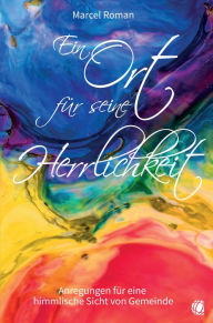 Title: Ein Ort für seine Herrlichkeit: Anregungen für eine himmlische Sicht von Gemeinde, Author: Marcel Roman