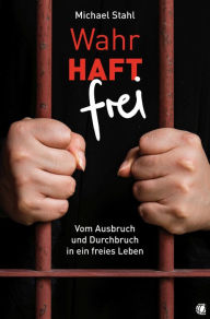 Title: WahrHAFT frei: Vom Ausbruch und Durchbruch in ein freies Leben, Author: MIchael Stahl