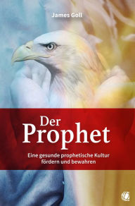 Title: Der Prophet: Eine gesunde prophetische Kultur fördern und bewahren, Author: James Goll