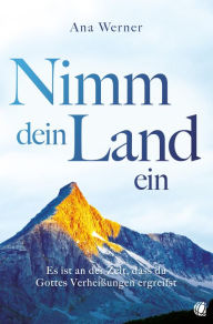 Title: Nimm dein Land ein: Es ist an der Zeit, dass du Gottes Verheißungen ergreifst, Author: Ana Werner