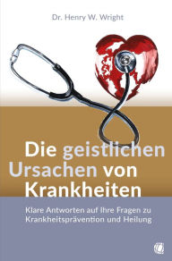 Title: Die geistlichen Ursachen von Krankheiten: Klare Antworten auf Ihre Fragen zu Krankheitsprävention und Heilung, Author: Henry W. Wright