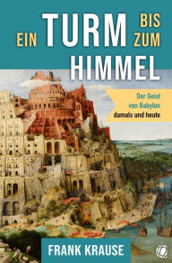 Title: Ein Turm bis zum Himmel: Der Geist von Babylon, damals und heute, Author: Frank Krause