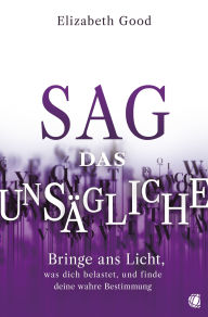 Title: Sag das Unsägliche: Bringe ans Licht, was dich belastet, und finde deine wahre Bestimmung, Author: Elizabeth Good