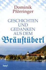 Title: Geschichten und Gedanken aus dem Bräustüberl, Author: Dominik Pförringer