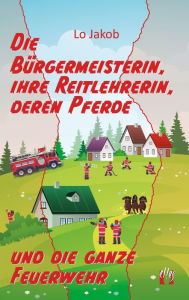 Title: Die Bürgermeisterin, ihre Reitlehrerin, deren Pferde und die ganze Feuerwehr: 3. Teil der Serie »Die Feuerwehrfrau«, Author: Lo Jakob