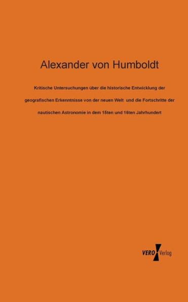 Kritische Untersuchungen über die historische Entwicklung der geografischen Erkenntnisse von der neuen Welt und die Fortschritte der nautischen Astronomie in dem 15ten und 16ten Jahrhundert