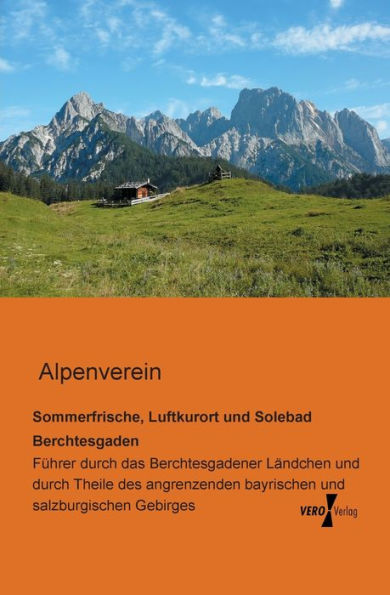 Sommerfrische, Luftkurort und Solebad Berchtesgaden: Führer durch das Berchtesgadener Ländchen und durch Theile des angrenzenden bayrischen und salzburgischen Gebirges