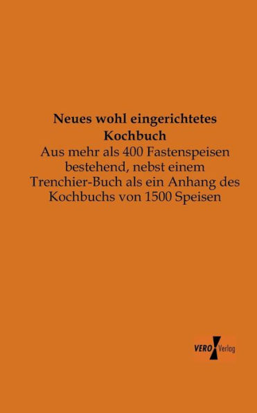 Neues wohl eingerichtetes Kochbuch: Aus mehr als 400 Fastenspeisen bestehend, nebst einem Trenchier-Buch als ein Anhang des Kochbuchs von 1500 Speisen