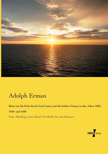 Reise um die Erde durch Nord-Asien und die beiden Oceane in den Jahre 1828, 1829 und 1830: Erste Abteilung, erster Band: Von Berlin bis zum Eismeere