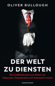 Title: Der Welt zu Diensten: Wie Großbritannien zum Butler von Oligarchen, Kleptokraten, Steuerhinterziehern und Verbrechern wurde, Author: Oliver Bullough
