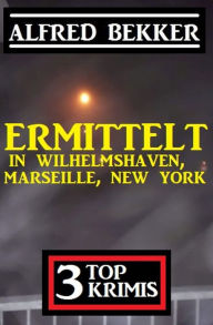 Title: Ermittelt in Wilhelmshaven, Marseille, New York: 3 Top Krimis, Author: Alfred Bekker