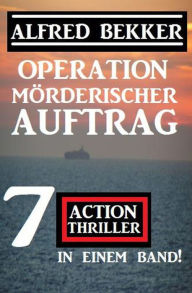 Title: Operation Mörderischer Auftrag: 7 Action Thriller in einem Band, Author: Alfred Bekker