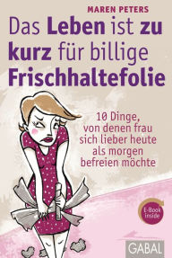 Title: Das Leben ist zu kurz für billige Frischhaltefolie: 10 Dinge, von denen frau sich lieber heute als morgen befreien möchte, Author: Maren Peters