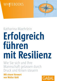 Title: Erfolgreich führen mit Resilienz: Wie Sie sich und Ihre Mannschaft gelassen durch Druck und Krisen steuern, Author: Katharina Maehrlein