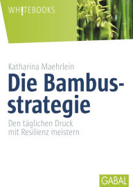 Title: Die Bambusstrategie: Den täglichen Druck mit Resilienz meistern, Author: Katharina Maehrlein