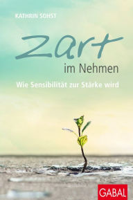 Title: Zart im Nehmen: Wie Sensibilität zur Stärke wird, Author: Kathrin Sohst