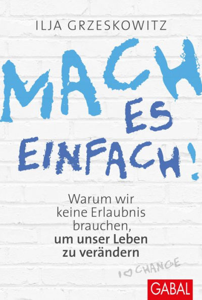 Mach es einfach!: Warum wir keine Erlaubnis brauchen, um unser Leben zu verändern