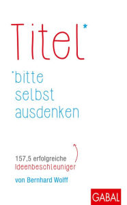 Title: Titel bitte selbst ausdenken: 157,5 erfolgreiche Ideenbeschleuniger, Author: Bernhard Wolff