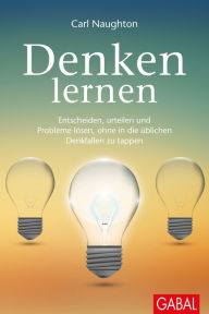 Title: Denken lernen: Entscheiden, urteilen, Probleme lösen, ohne in die üblichen Denkfallen zu tappen, Author: Carl Naughton