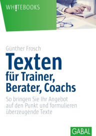 Title: Texten für Trainer, Berater, Coachs: So bringen Sie Ihr Angebot auf den Punkt und formulieren überzeugende Texte, Author: Günther Frosch