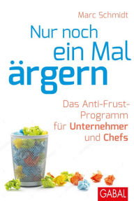 Title: Nur noch ein Mal ärgern: Das Anti-Frust-Programm für Unternehmer und Chefs, Author: Marc Schmidt