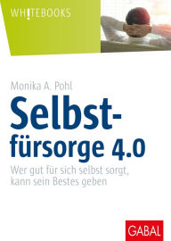 Title: Selbstfürsorge 4.0: Wer gut für sich selbst sorgt, kann sein Bestes geben, Author: Monika A. Pohl