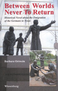 Title: Between Worlds, Never to Return: Historical Novel about the Emigration of the Germans to Texas, Author: Barbara Ortwein