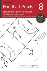 Title: Handball Praxis 8 - Spielfähigkeit durch Training der Handlungsschnelligkeit: Offene Situationen und komplexe Auswahlreaktionen trainieren, Author: Jörg Madinger