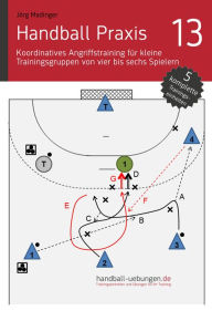 Title: Handball Praxis 13 - Koordinatives Angriffstraining für kleine Trainingsgruppen von vier bis sechs Spielern: Handball Fachliteratur, Author: Jörg Madinger