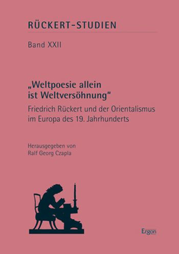 Weltpoesie allein ist Weltversohnung: Friedrich Ruckert und der Orientalismus im Europa des 19. Jahrhunderts