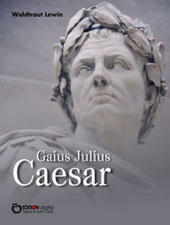 Title: Gaius Julius Caesar: Aufstieg und Fall eines römischen Politikers. Biografie, Author: Waldtraut Lewin