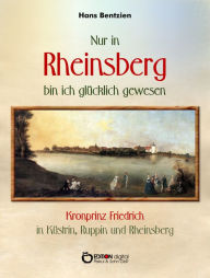 Title: Nur in Rheinsberg bin ich glücklich gewesen: Kronprinz Friedrich in Küstrin, Ruppin und Rheinsberg, Author: Hans Bentzien