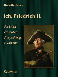 Title: Ich, Friedrich II.: Das Leben des großen Preußenkönigs nacherzählt, Author: Hans Bentzien
