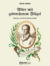 Title: Adler mit gebrochenem Flügel: Roman um Ernst Moritz Arndt, Author: Ulrich Völkel