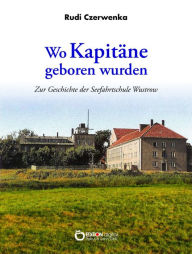 Title: Wo Kapitäne geboren wurden: Zur Geschichte der Seefahrtschule Wustrow, Author: Rudi Czerwenka