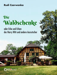 Title: Die Waldschenke: oder Erbe und Erben des Harry Witt und andere Ausrutscher, Author: Rudi Czerwenka