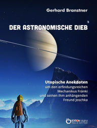 Title: Der astronomische Dieb: Utopische Anekdoten um den erfindungsreichen Mechanikus Fränki und seinen ihm anhängenden Freund Joschka, Author: Gerhard Branstner