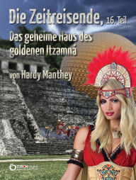 Title: Die Zeitreisende, 16. Teil: Das geheime Haus des goldenen Itzamná, Author: Hardy Manthey