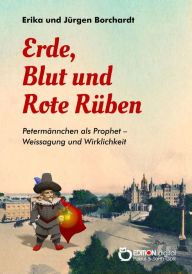 Title: Erde, Blut und Rote Rüben: Petermännchen als Prophet - Weissagung und Wirklichkeit, Author: Erika Borchardt