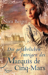 Title: Die gefährlichen Intrigen des Marquis de Cinq-Mars: Historischer Roman, Author: Nora Berger