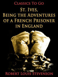 Title: St. Ives, Being the Adventures of a French Prisoner in England, Author: Robert Louis Stevenson