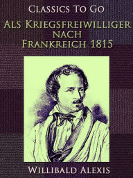 Title: Als Kriegsfreiwilliger nach Frankreich 1815, Author: Willibald Alexis