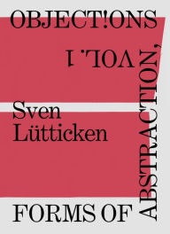 Title: Objections, Volume 1: Forms of Abstraction, Author: Sven Lütticken