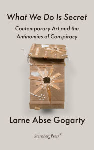 Title: What We Do Is Secret: Contemporary Art and the Antinomies of Conspiracy, Author: Larne Abse Gogarty